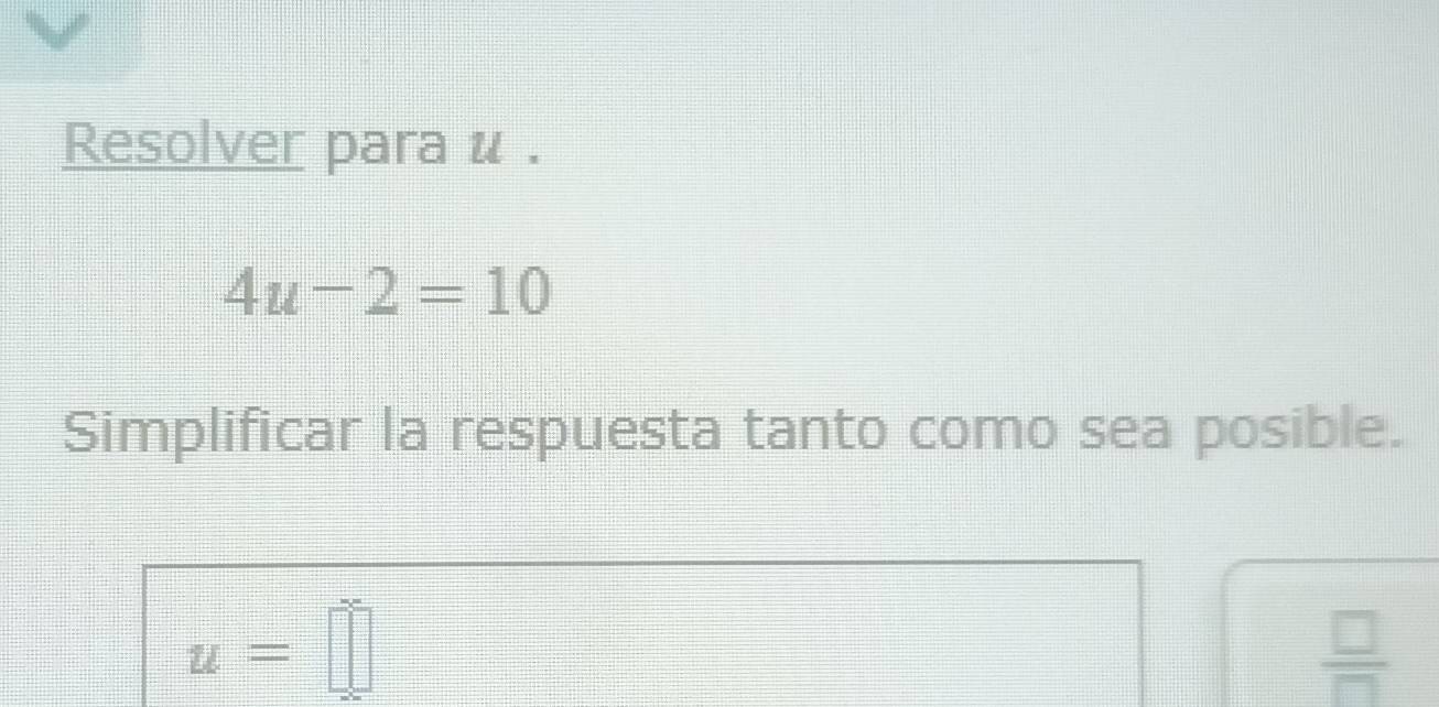 Resolver para u.
4u-2=10
Simplificar la respuesta tanto como sea posible.
u=□
 □ /□  