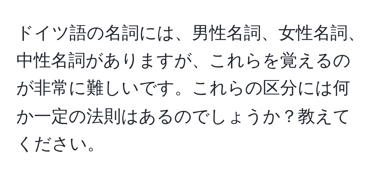 ドイツ語の名詞には、男性名詞、女性名詞、中性名詞がありますが、これらを覚えるのが非常に難しいです。これらの区分には何か一定の法則はあるのでしょうか？教えてください。