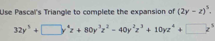 Use Pascal's Triangle to complete the expansion of (2y-z)^5.
32y^5+□ y^4z+80y^3z^2-40y^2z^3+10yz^4+□ z^5