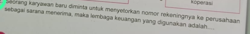 koperasi 
. Seorang karyawan baru diminta untuk menyetorkan nomor rekeningnya ke perusahaan 
sebagai sarana menerima, maka lembaga keuangan yang digunakan adalah....