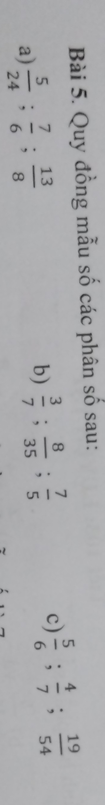 Quy đồng mẫu số các phân số sau: 
a)  5/24 ;  7/6 ;  13/8 
b)  3/7 ;  8/35 ;  7/5 
c)  5/6 ;  4/7 ;  19/54 