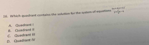 Which quadrant contains the solution for the system of equations beginarrayr 3x+4y=12 y= 1/2 x-4endarray
A. Quadrant I
B. Quadrant II
C. Quadrant III
D. Quadrant IV