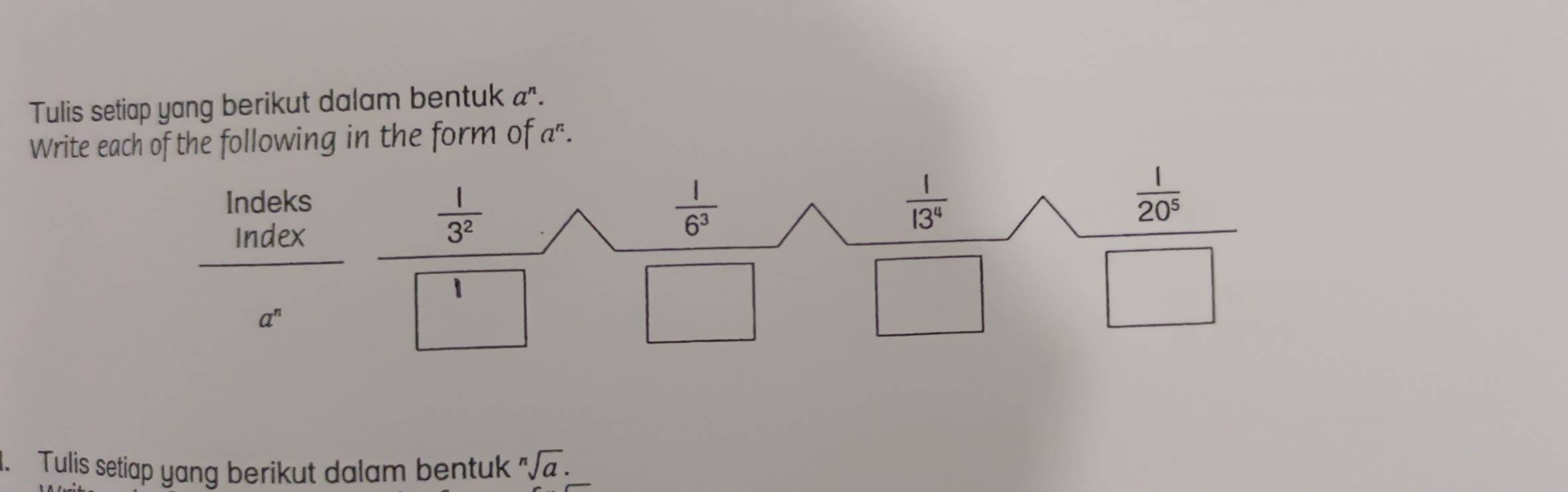 Tulis setiap yang berikut dalam bentuk ". 
Write each of the following in the form of a^n. 
Indeks 
Index
 1/3^2 
 1/6^3 
 1/13^4 
 1/20^5 
1
a^n
1. Tulis setiap yang berikut dalam bentuk sqrt[n](a).