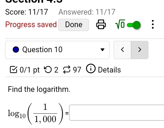 Score: 11/17 Answered: 11/17 
Progress saved Done sqrt(0) . 
Question 10 < > 
0/1 pt つ 2 997 Details 
Find the logarithm.
log _10( 1/1,000 )=□