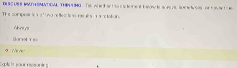 DISCUSS MATHEMATICAL THINKING Tell whether the statement below is always, sometimes, or never true.
The composition of two reflections results in a rotation.
Always
Sometimes
Never
Explain your reasoning.