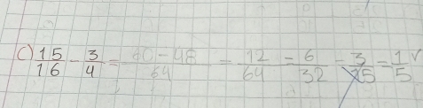  15/16 - 3/4 = (60-48)/64 = 12/64 = 6/32 - 3/25 =frac 15