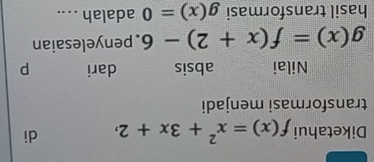 Diketahui f(x)=x^2+3x+2, 
di
transformasi menjadi
Nilai absis dari p
g(x)=f(x+2)-6 penyelesaian
hasil transformasi g(x)=0 adalah .. ..