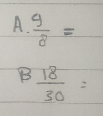 A.  9/8 =
B  18/30 =