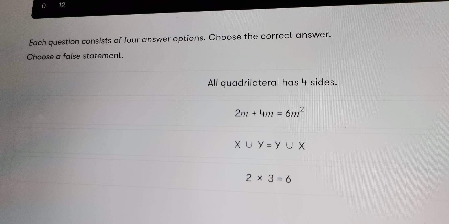 Each question consists of four answer options. Choose the correct answer.
Choose a false statement.
All quadrilateral has 4 sides.
2m+4m=6m^2
X∪ Y=Y∪ X
2* 3=6