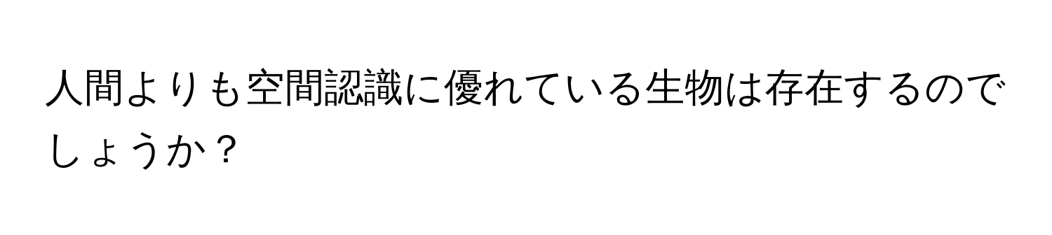 人間よりも空間認識に優れている生物は存在するのでしょうか？