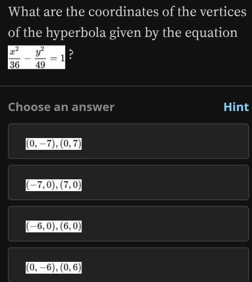 What are the coordinates of the vertices
of the hyperbola given by the equation
 x^2/36 - y^2/49 =1 ?
Choose an answer Hint
(0,-7), (0,7)
(-7,0),(7,0)
(-6,0),(6,0)
(0,-6), (0,6)