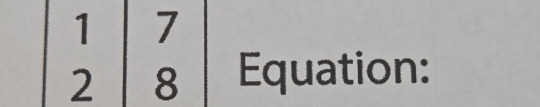 1 7
2 8 Equation: