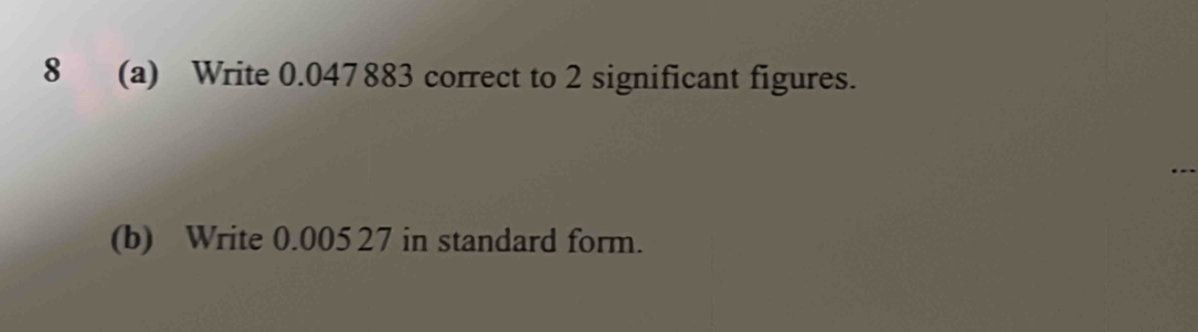 8 (a) Write 0.047883 correct to 2 significant figures. 
(b) Write 0.005 27 in standard form.