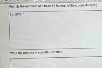 Multiply the numbers and base- 10 factors. (Add exponents here!)
6* 10^(wedge)3
Write the product in scientific notation.