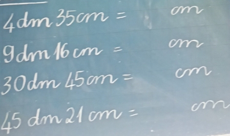 4dm35cm= om
9dm16cm= cm
30dm450m= a m
45dm21cm= o