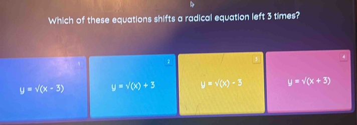 Which of these equations shifts a radical equation left 3 times?
2
3
4
y=sqrt((x-3)) y=sqrt((x))+3 y=sqrt((x))-3 y=sqrt((x+3))