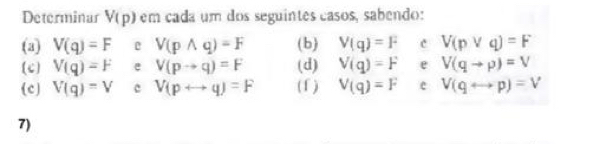 Determinar V(p) em cada um dos seguintes casos, sabendo: 
(a) V(q)=F e V(pwedge q)=F (b) V(q)=F c V(pvee q)=F
(c) V(q)=F e V(pto q)=F (d) V(q)=F e V(qto p)=V
c) V(q)=V c V(prightarrow q)=F (f ) V(q)=F e V(qrightarrow p)=V
7)