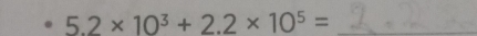 5.2* 10^3+2.2* 10^5= _