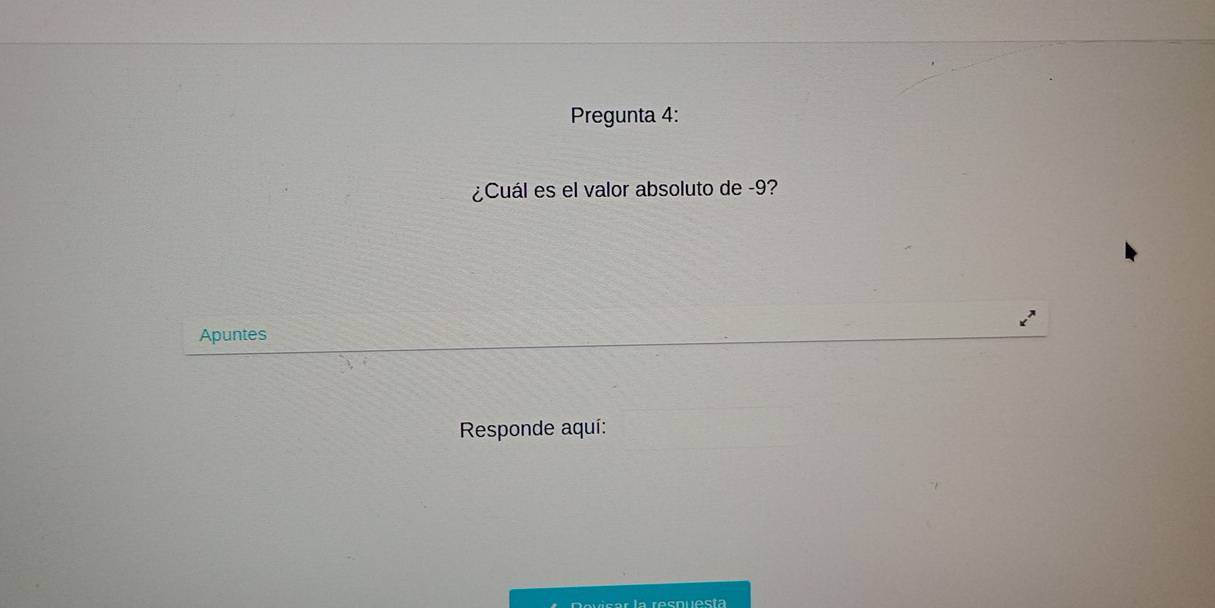 Pregunta 4: 
¿Cuál es el valor absoluto de -9? 
Apuntes 
Responde aquí: 
la resnuesta