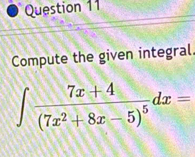 Compute the given integral.
∈t frac 7x+4(7x^2+8x-5)^5dx=