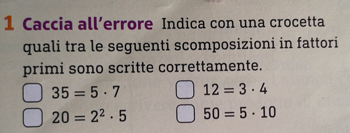 Caccia all’errore Indica con una crocetta
quali tra le seguenti scomposizioni in fattori
primi sono scritte correttamente.
35=5· 7
12=3· 4
20=2^2· 5
50=5· 10