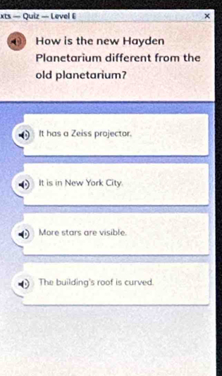 xts — Quiz — Level 6
How is the new Hayden
Planetarium different from the
old planetarium?
It has a Zeiss projector.
It is in New York City.
More stars are visible
The building's roof is curved.