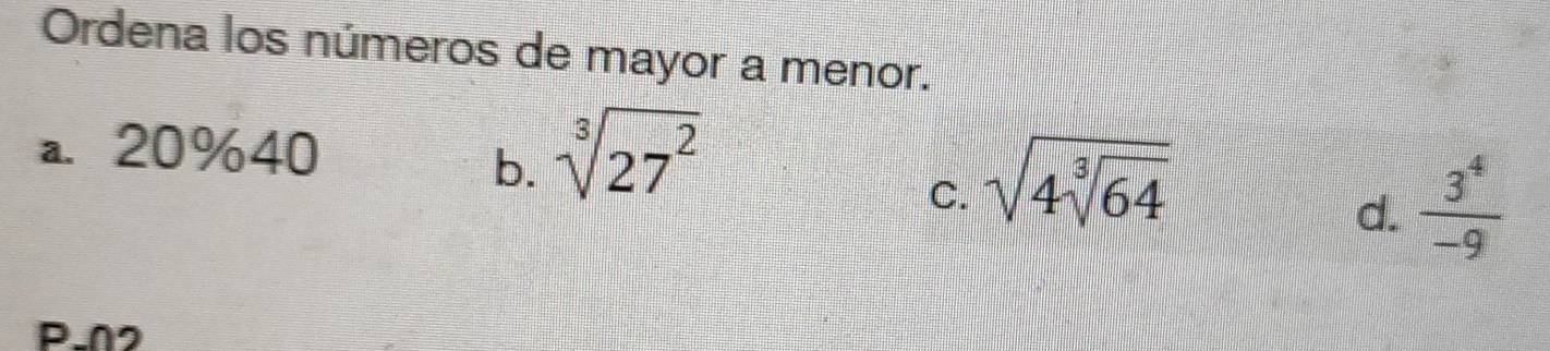 Ordena los números de mayor a menor.
a. 20% 40
b. sqrt[3](27^2)
C. sqrt(4sqrt [3]64)
d.  3^4/-9 
P. 02