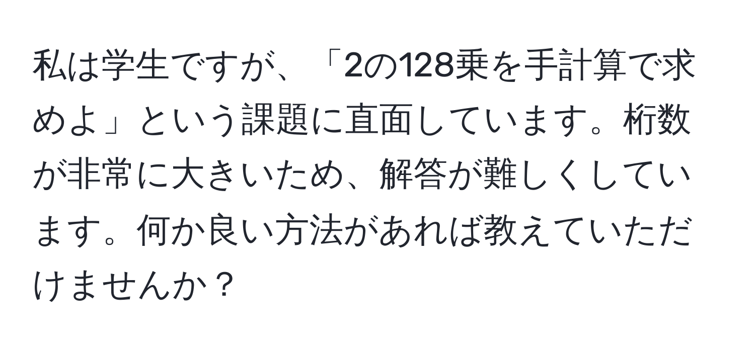 私は学生ですが、「2の128乗を手計算で求めよ」という課題に直面しています。桁数が非常に大きいため、解答が難しくしています。何か良い方法があれば教えていただけませんか？