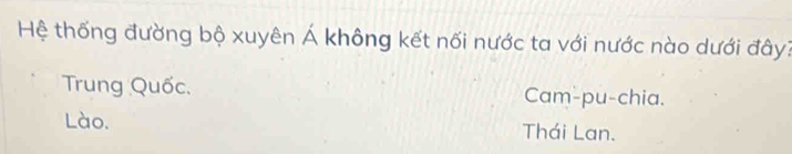 Hệ thống đường bộ xuyên Á không kết nối nước ta với nước nào dưới đây?
Trung Quốc. Cam-pu-chia.
Lào. Thái Lan.