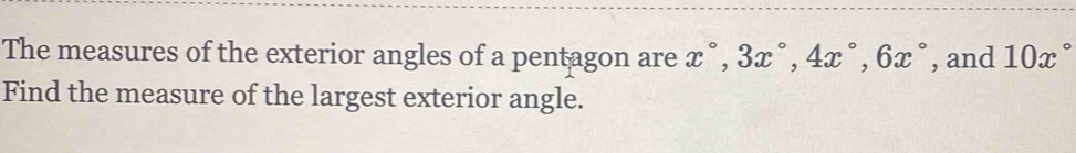 The measures of the exterior angles of a pentagon are x°, 3x°, 4x°, 6x° , and 10x°
Find the measure of the largest exterior angle.