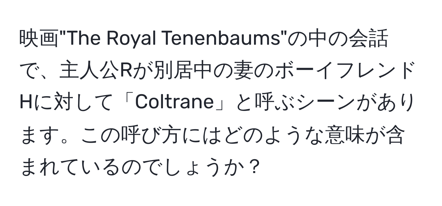 映画"The Royal Tenenbaums"の中の会話で、主人公Rが別居中の妻のボーイフレンドHに対して「Coltrane」と呼ぶシーンがあります。この呼び方にはどのような意味が含まれているのでしょうか？