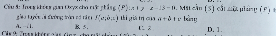 Trong không gian Oxyz cho mặt phẳng (P): x+y-z-13=0. Mặt cầu (S) cắt mặt phẳng (P) th
giao tuyến là đường tròn có tâm I(a;b;c) thì giá trị của a+b+c bằng
A. -11. B. 5. C. 2. D. 1.
Câu 9: Trong không gian Orvz , cho mặt phẳng