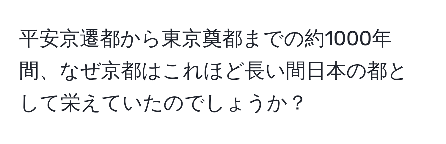 平安京遷都から東京奠都までの約1000年間、なぜ京都はこれほど長い間日本の都として栄えていたのでしょうか？