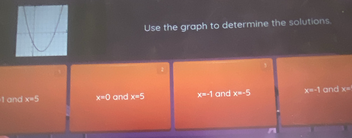 Use the graph to determine the solutions.
5
2
1 and x=5 x=0 and x=5 x=-1 and x=-5
x=-1 and x=