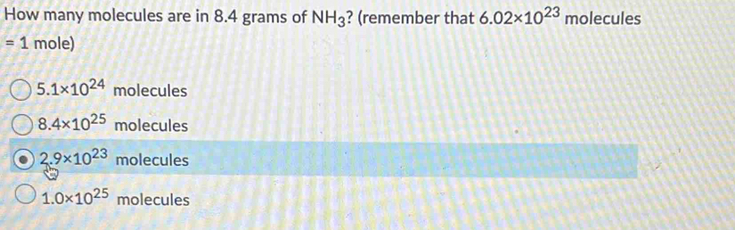 How many molecules are in 8.4 grams of NH_3 ? (remember that 6.02* 10^(23) molecules
=1 mole)
5 .1* 10^(24) molecules
8.4* 10^(25) molecules
2.9* 10^(23) molecules
1.0* 10^(25) molecules