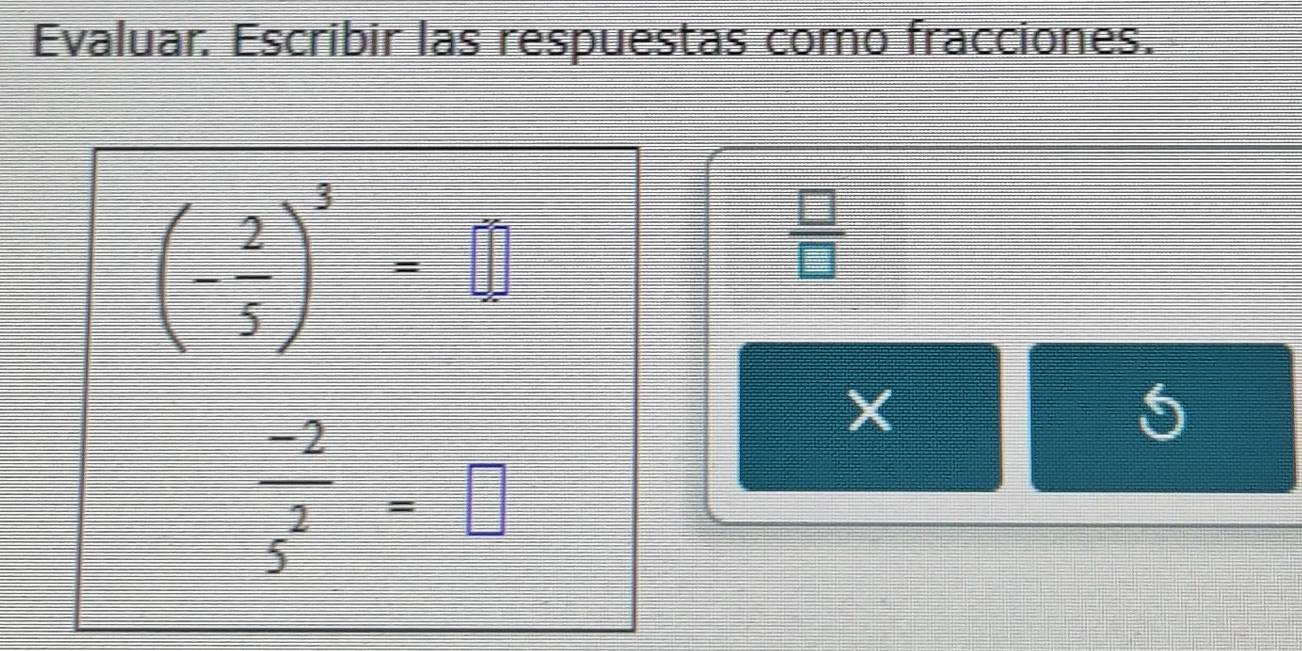 Evaluar. Escribir las respuestas como fracciones.
(- 2/5 )^3=□
 □ /□  
 (-2)/5^2 =□
X
5