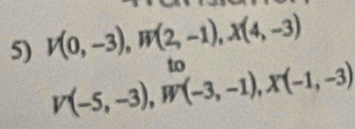 V(0,-3), W(2,-1), X(4,-3)
to
V(-5,-3), W(-3,-1), X(-1,-3)