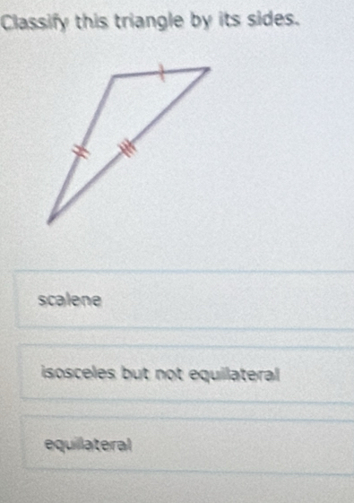 Classify this triangle by its sides.
scalene
isosceles but not equilateral
equillateral