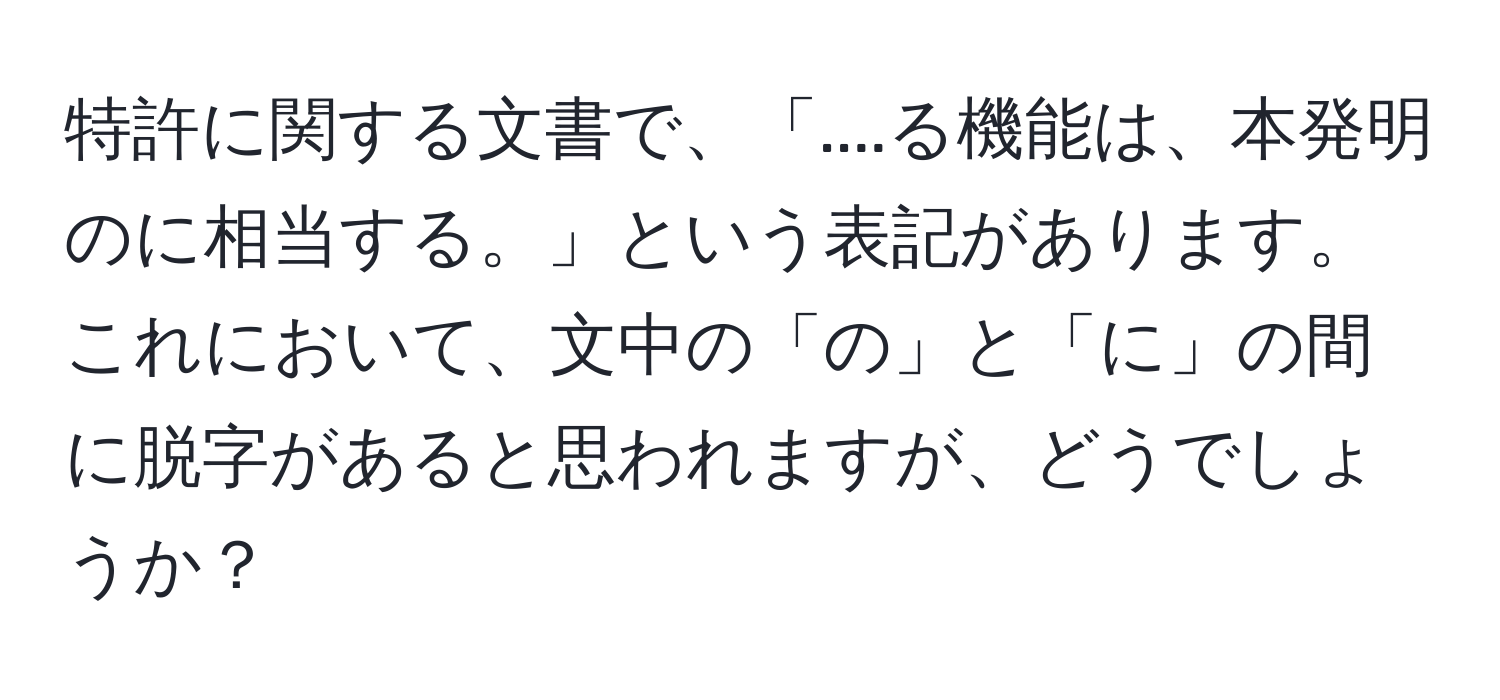 特許に関する文書で、「....る機能は、本発明のに相当する。」という表記があります。これにおいて、文中の「の」と「に」の間に脱字があると思われますが、どうでしょうか？