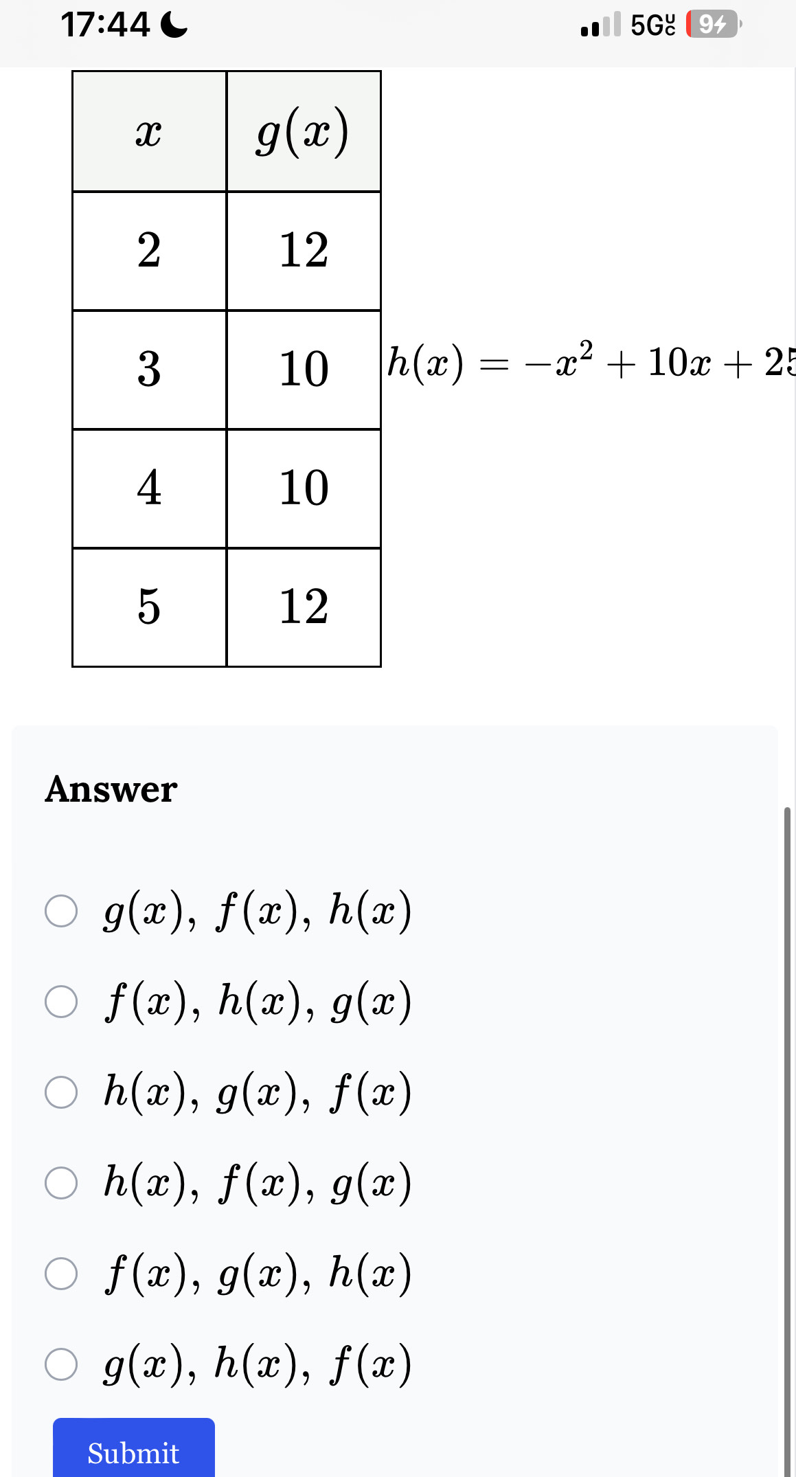 17:44 C 5G४ 94
h(x)=-x^2+10x+25
Answer
g(x),f(x),h(x)
f(x),h(x),g(x)
h(x),g(x),f(x)
h(x),f(x),g(x)
f(x),g(x),h(x)
g(x),h(x),f(x)
Submit