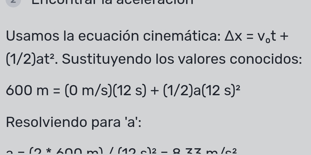 Usamos la ecuación cinemática: Delta x=v_ot+
(1/2)at^2. Sustituyendo los valores conocidos:
600m=(0m/s)(12s)+(1/2)a(12s)^2
Resolviendo para 'a':
2-(2+2n+m)/(12-2-2zm/m/2