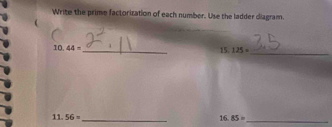 Write the prime factorization of each number. Use the ladder diagram. 
( 
_ 
10. 44=
_
15.125=
_ 
11. 56= _ 16.85=