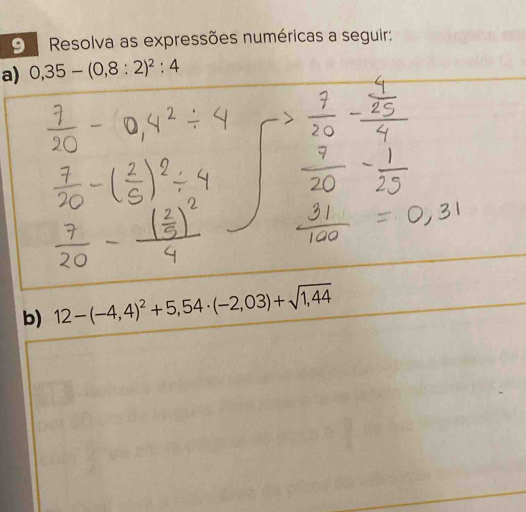 Resolva as expressões numéricas a seguir: 
a) 0,35-(0,8:2)^2:4
b) 12-(-4,4)^2+5,54· (-2,03)+sqrt(1,44)