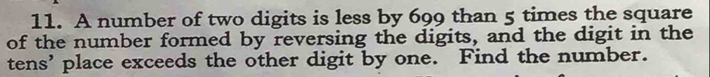 A number of two digits is less by 699 than 5 times the square 
of the number formed by reversing the digits, and the digit in the 
tens' place exceeds the other digit by one. Find the number.