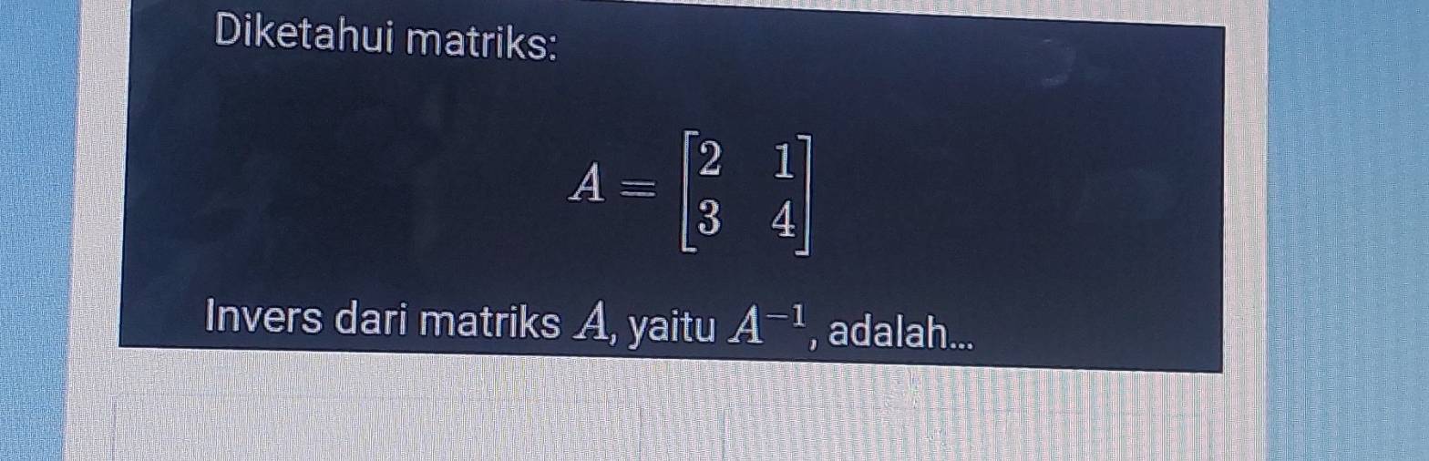 Diketahui matriks:
A=beginbmatrix 2&1 3&4endbmatrix
Invers dari matriks A, yaitu A^(-1) , adalah...