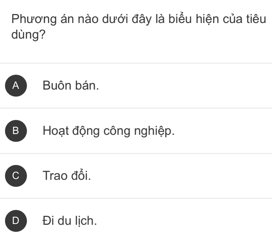 Phương án nào dưới đây là biểu hiện của tiêu
dùng?
A Buôn bán.
B Hoạt động công nghiệp.
Trao đổi.
Đi du lịch.