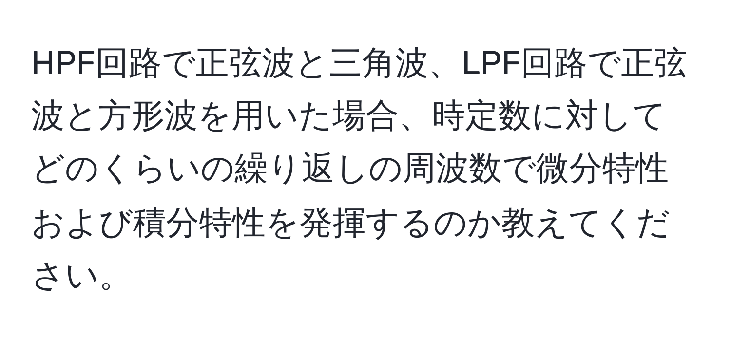 HPF回路で正弦波と三角波、LPF回路で正弦波と方形波を用いた場合、時定数に対してどのくらいの繰り返しの周波数で微分特性および積分特性を発揮するのか教えてください。