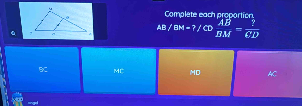 Complete each proportion.
AB/BM=?/CD AB/BM = ?/CD 
BC
MC
MD
AC
angel