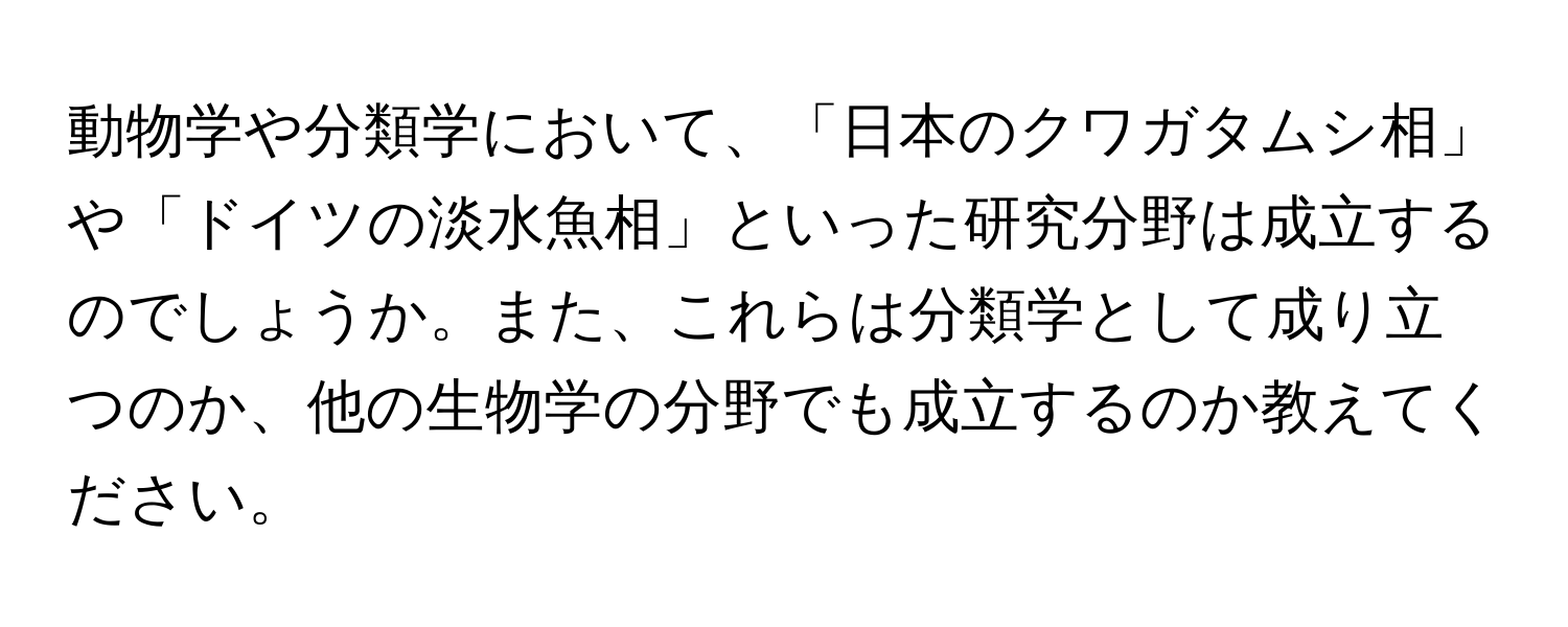 動物学や分類学において、「日本のクワガタムシ相」や「ドイツの淡水魚相」といった研究分野は成立するのでしょうか。また、これらは分類学として成り立つのか、他の生物学の分野でも成立するのか教えてください。