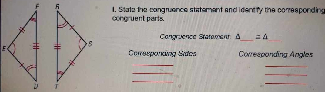 State the congruence statement and identify the corresponding 
congruent parts. 
Congruence Statement: Δ_  ≌ △ _ 
Corresponding Sides Corresponding Angles 
_ 
_ 
_ 
_ 

_ 
_